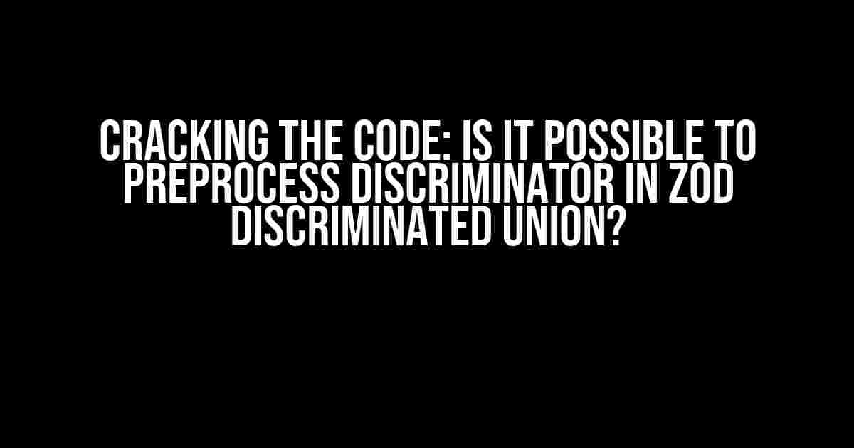 Cracking the Code: Is it Possible to Preprocess Discriminator in Zod Discriminated Union?