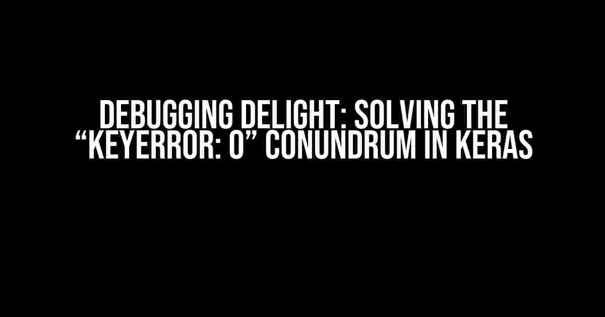 Debugging Delight: Solving the “KeyError: 0” Conundrum in Keras