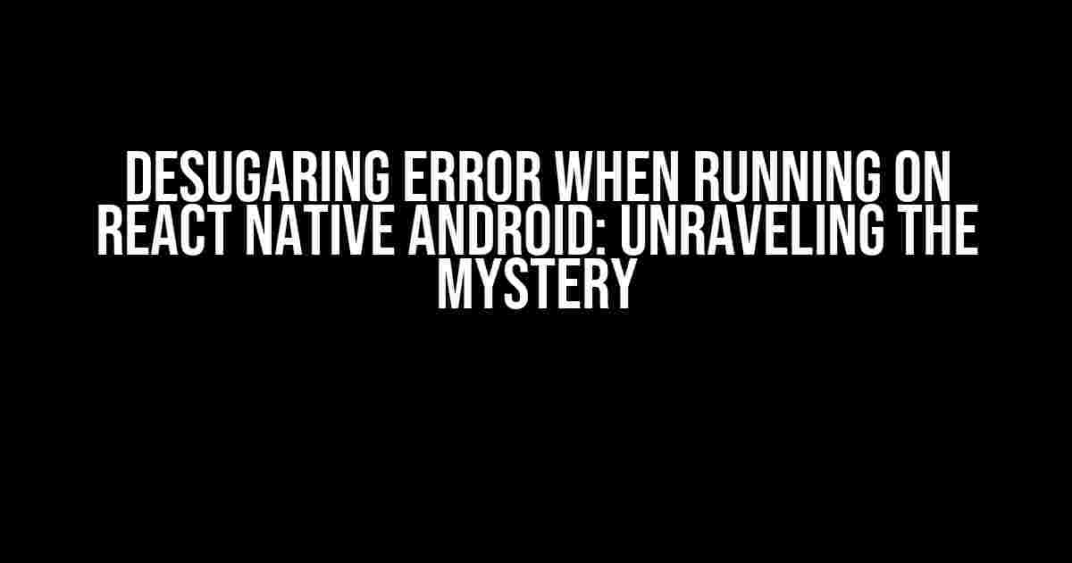 Desugaring Error When Running on React Native Android: Unraveling the Mystery