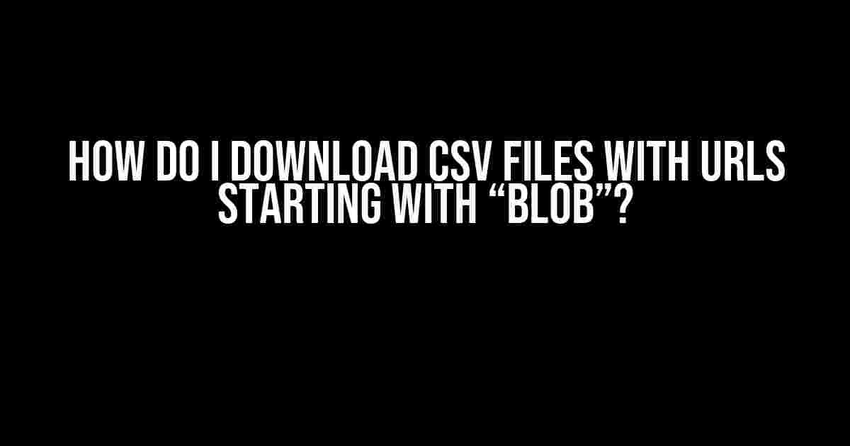 How do I download CSV files with URLs starting with “blob”?