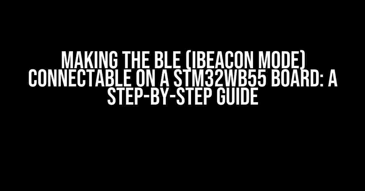 Making the BLE (iBeacon mode) Connectable on a STM32WB55 Board: A Step-by-Step Guide