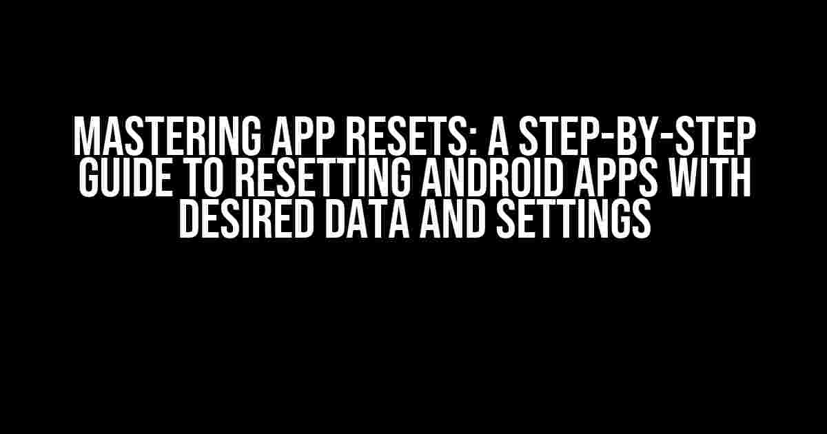 Mastering App Resets: A Step-by-Step Guide to Resetting Android Apps with Desired Data and Settings