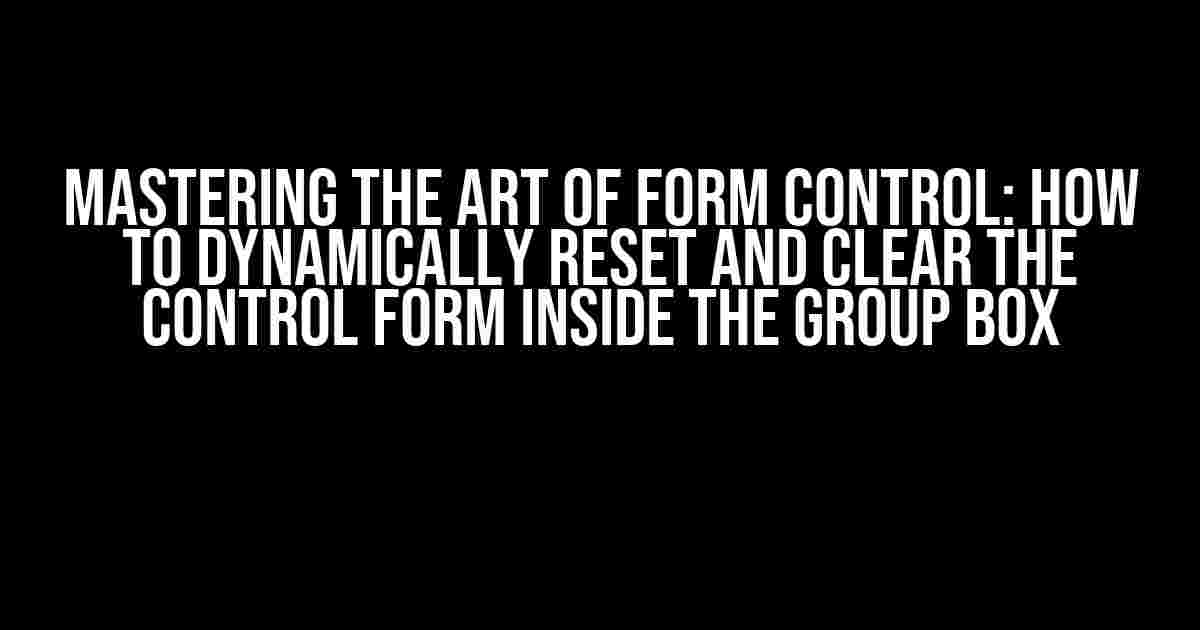 Mastering the Art of Form Control: How to Dynamically Reset and Clear the Control Form Inside the Group Box