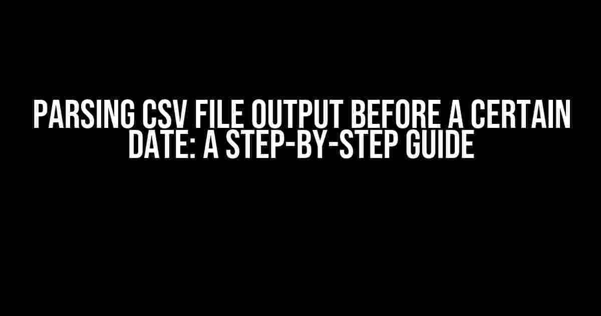 Parsing CSV File Output Before a Certain Date: A Step-by-Step Guide