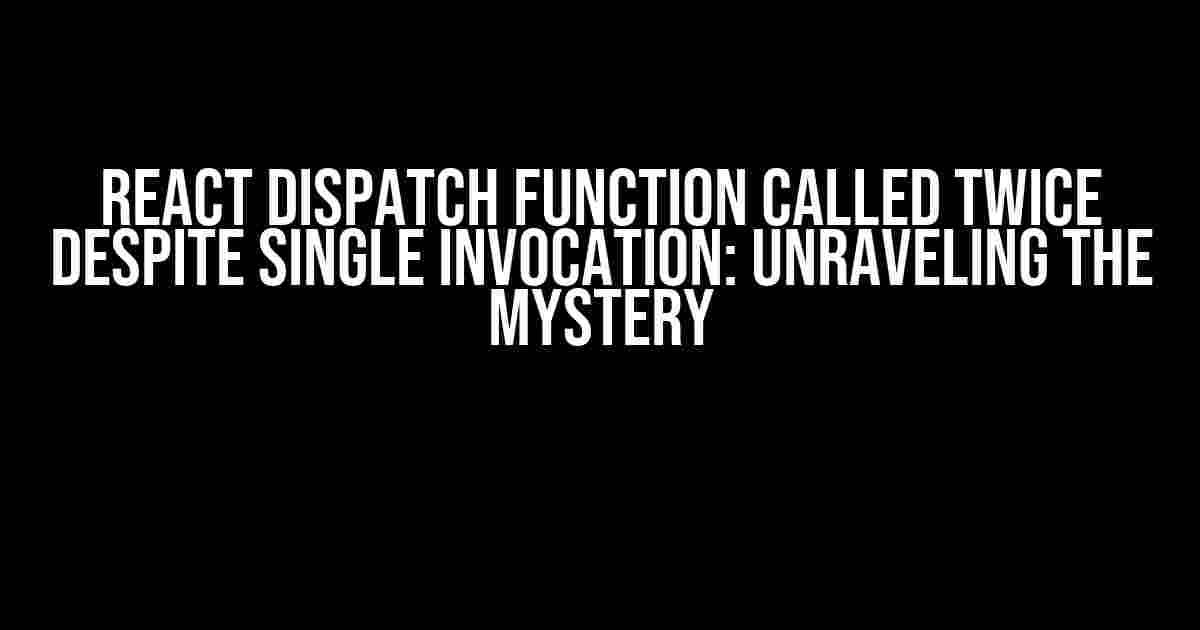 React Dispatch Function Called Twice Despite Single Invocation: Unraveling the Mystery