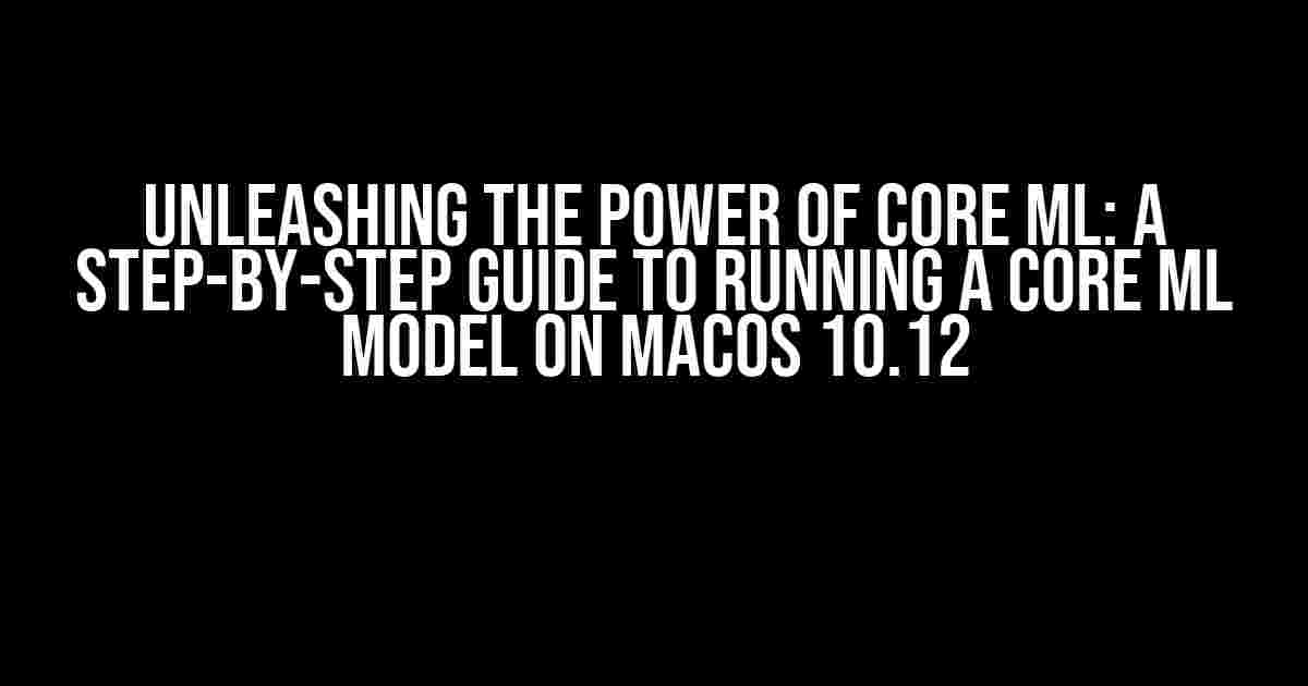 Unleashing the Power of Core ML: A Step-by-Step Guide to Running a Core ML Model on macOS 10.12