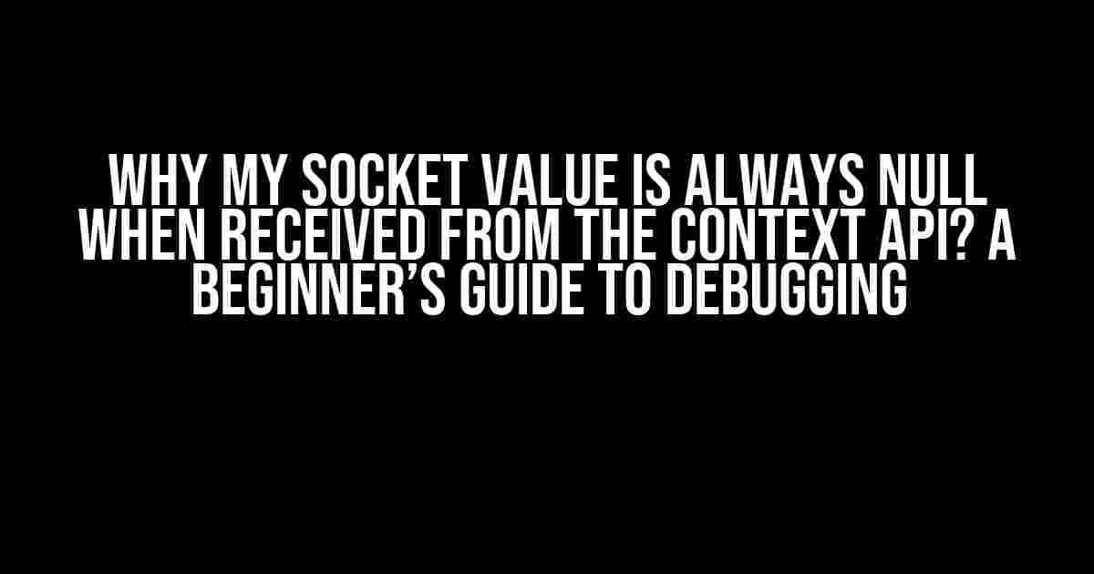 Why My Socket Value is Always Null When Received from the Context API? A Beginner’s Guide to Debugging